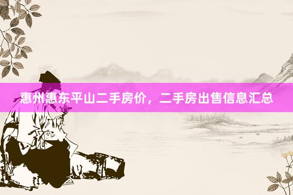 惠州惠东平山二手房价，二手房出售信息汇总