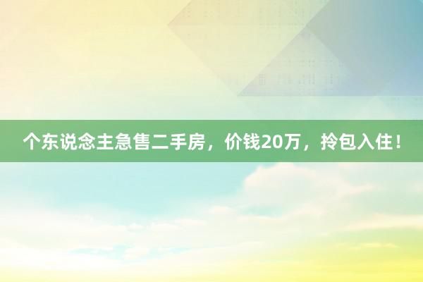 个东说念主急售二手房，价钱20万，拎包入住！