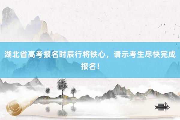 湖北省高考报名时辰行将铁心，请示考生尽快完成报名！