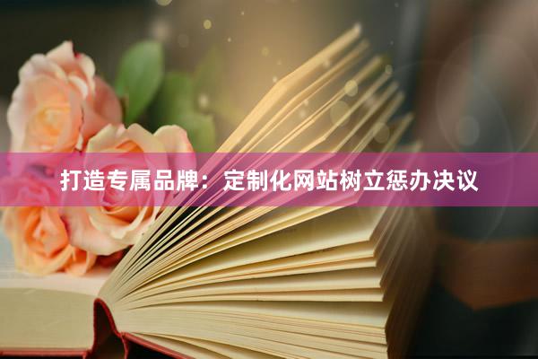 打造专属品牌：定制化网站树立惩办决议