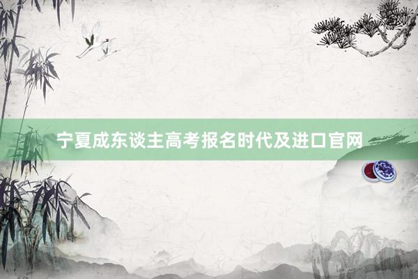 宁夏成东谈主高考报名时代及进口官网