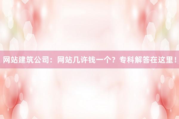 网站建筑公司：网站几许钱一个？专科解答在这里！