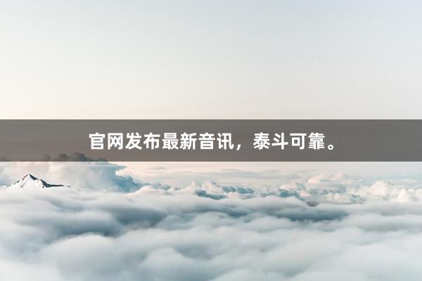 官网发布最新音讯，泰斗可靠。