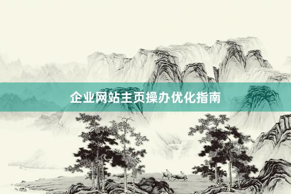 企业网站主页操办优化指南