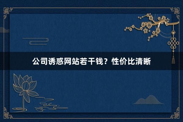 公司诱惑网站若干钱？性价比清晰