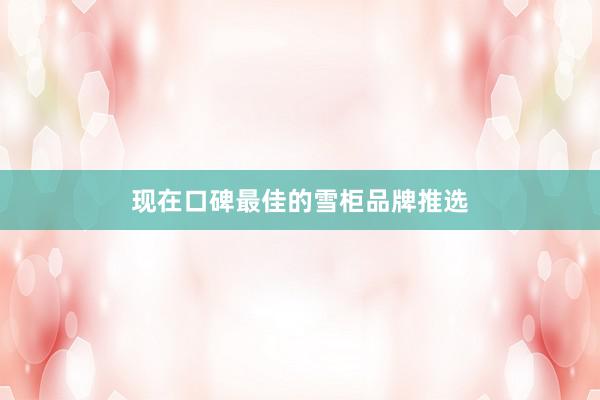 现在口碑最佳的雪柜品牌推选
