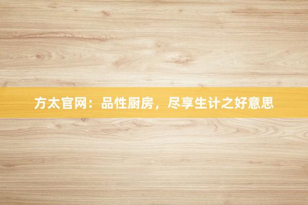 方太官网：品性厨房，尽享生计之好意思