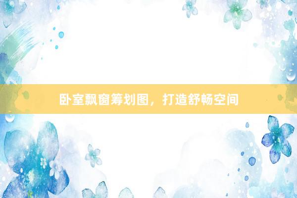 卧室飘窗筹划图，打造舒畅空间