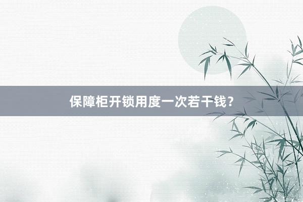 保障柜开锁用度一次若干钱？
