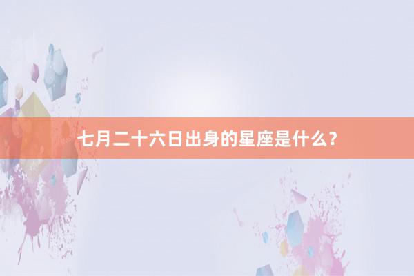 七月二十六日出身的星座是什么？