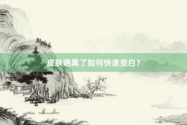 皮肤晒黑了如何快速变白？