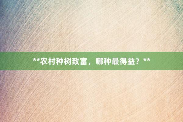 **农村种树致富，哪种最得益？**