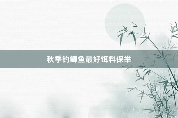 秋季钓鲫鱼最好饵料保举
