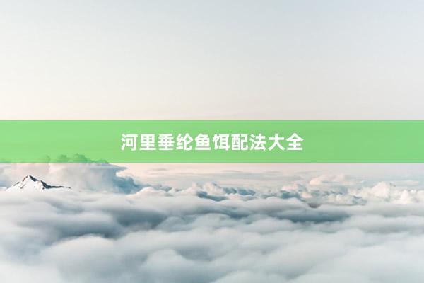 河里垂纶鱼饵配法大全