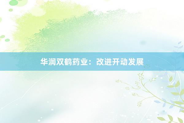 华润双鹤药业：改进开动发展