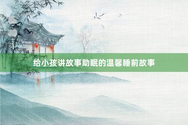 给小孩讲故事助眠的温馨睡前故事